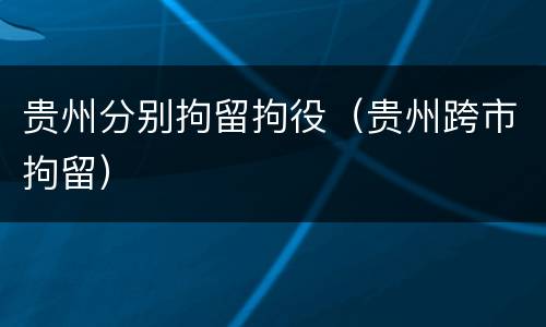 贵州分别拘留拘役（贵州跨市拘留）