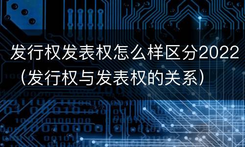 发行权发表权怎么样区分2022（发行权与发表权的关系）
