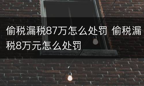 偷税漏税87万怎么处罚 偷税漏税8万元怎么处罚