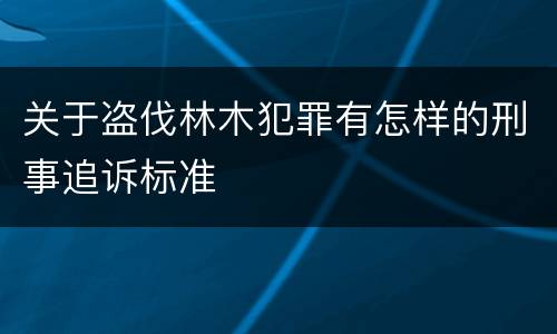 关于盗伐林木犯罪有怎样的刑事追诉标准