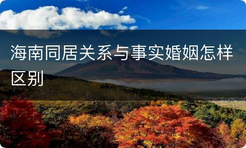 海南同居关系与事实婚姻怎样区别
