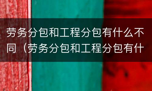 劳务分包和工程分包有什么不同（劳务分包和工程分包有什么区别）