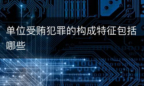 单位受贿犯罪的构成特征包括哪些