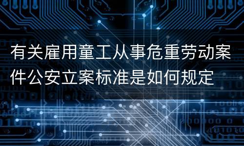 有关雇用童工从事危重劳动案件公安立案标准是如何规定