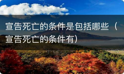 宣告死亡的条件是包括哪些（宣告死亡的条件有）