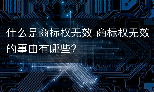 什么是商标权无效 商标权无效的事由有哪些?