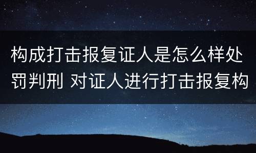 构成打击报复证人是怎么样处罚判刑 对证人进行打击报复构成什么罪