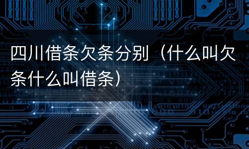 四川借条欠条分别（什么叫欠条什么叫借条）