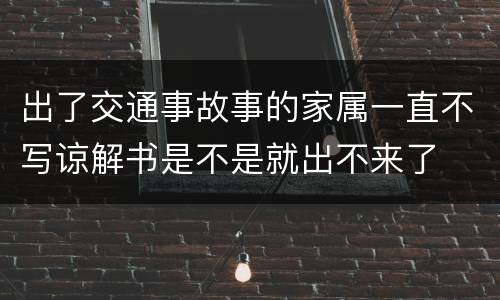 出了交通事故事的家属一直不写谅解书是不是就出不来了
