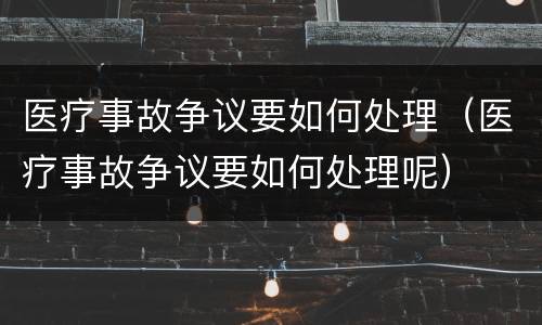 医疗事故争议要如何处理（医疗事故争议要如何处理呢）