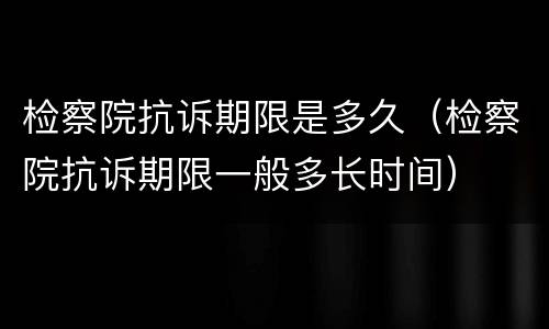 检察院抗诉期限是多久（检察院抗诉期限一般多长时间）