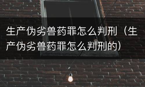生产伪劣兽药罪怎么判刑（生产伪劣兽药罪怎么判刑的）