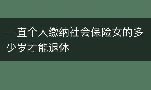 一直个人缴纳社会保险女的多少岁才能退休