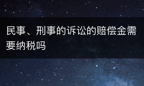 民事、刑事的诉讼的赔偿金需要纳税吗