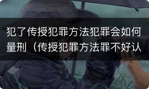 犯了传授犯罪方法犯罪会如何量刑（传授犯罪方法罪不好认定）