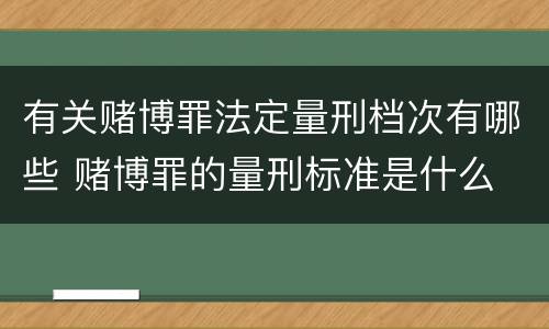 有关赌博罪法定量刑档次有哪些 赌博罪的量刑标准是什么