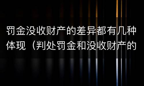 罚金没收财产的差异都有几种体现（判处罚金和没收财产的区别）