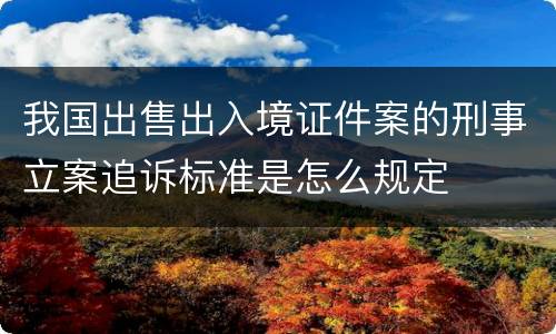 我国出售出入境证件案的刑事立案追诉标准是怎么规定