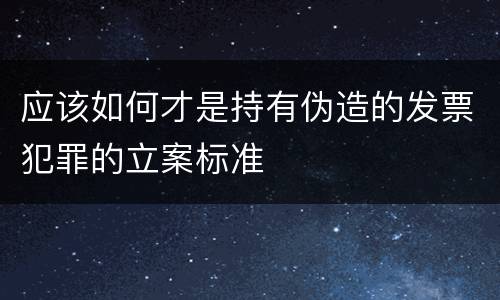 应该如何才是持有伪造的发票犯罪的立案标准