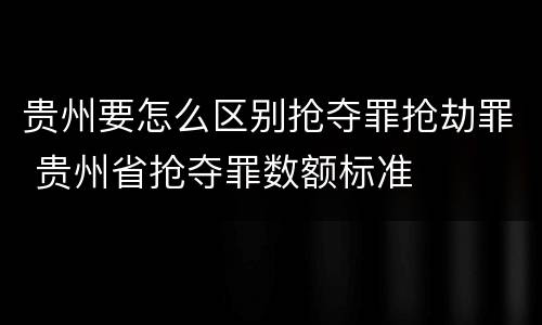 贵州要怎么区别抢夺罪抢劫罪 贵州省抢夺罪数额标准