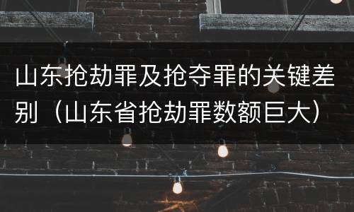 山东抢劫罪及抢夺罪的关键差别（山东省抢劫罪数额巨大）