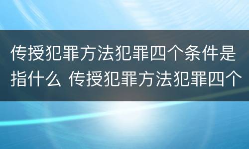 传授犯罪方法犯罪四个条件是指什么 传授犯罪方法犯罪四个条件是指什么