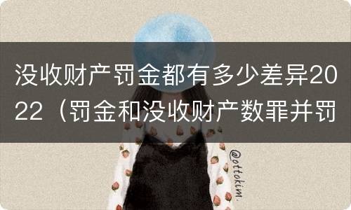没收财产罚金都有多少差异2022（罚金和没收财产数罪并罚）