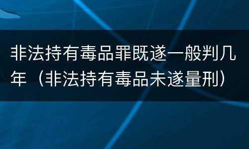 非法持有毒品罪既遂一般判几年（非法持有毒品未遂量刑）