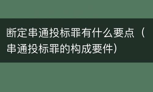 断定串通投标罪有什么要点（串通投标罪的构成要件）