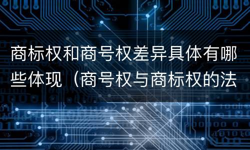 商标权和商号权差异具体有哪些体现（商号权与商标权的法律冲突与解决）