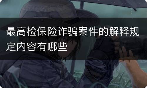 最高检保险诈骗案件的解释规定内容有哪些