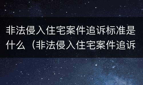 非法侵入住宅案件追诉标准是什么（非法侵入住宅案件追诉标准是什么时候实施）