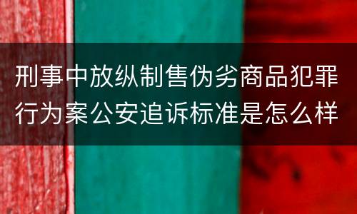 刑事中放纵制售伪劣商品犯罪行为案公安追诉标准是怎么样规定