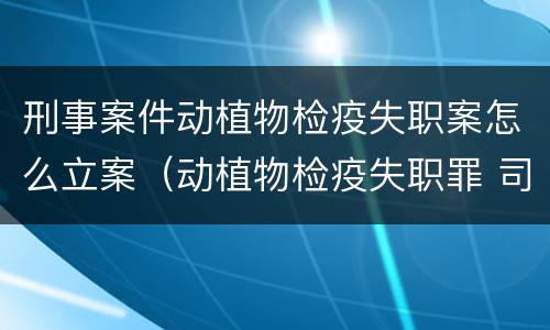 刑事案件动植物检疫失职案怎么立案（动植物检疫失职罪 司法解释）