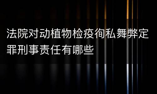 法院对动植物检疫徇私舞弊定罪刑事责任有哪些