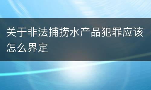 关于非法捕捞水产品犯罪应该怎么界定