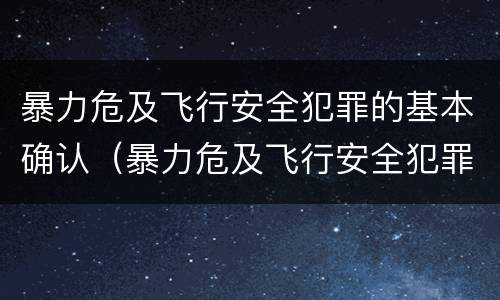暴力危及飞行安全犯罪的基本确认（暴力危及飞行安全犯罪的基本确认标准）