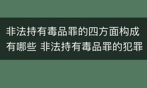 非法持有毒品罪的四方面构成有哪些 非法持有毒品罪的犯罪构成