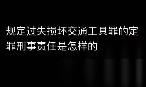 规定过失损坏交通工具罪的定罪刑事责任是怎样的