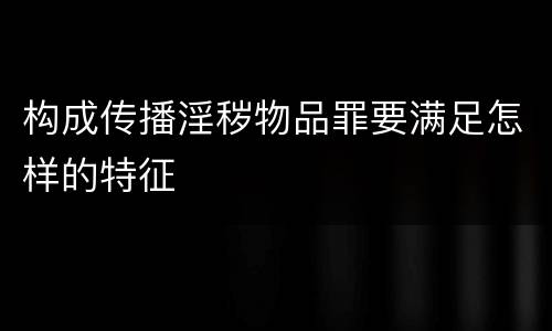 构成传播淫秽物品罪要满足怎样的特征