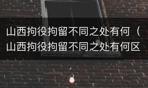 山西拘役拘留不同之处有何（山西拘役拘留不同之处有何区别）