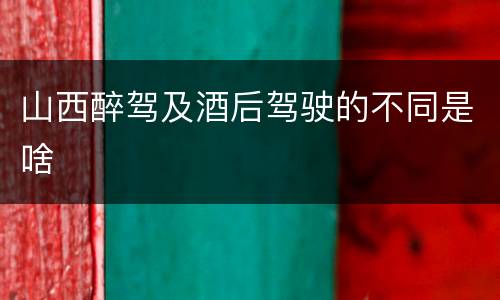 山西醉驾及酒后驾驶的不同是啥