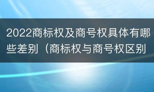 2022商标权及商号权具体有哪些差别（商标权与商号权区别）