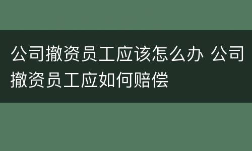 公司撤资员工应该怎么办 公司撤资员工应如何赔偿