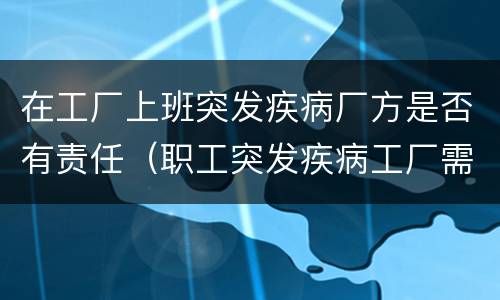 在工厂上班突发疾病厂方是否有责任（职工突发疾病工厂需承担什么责任）