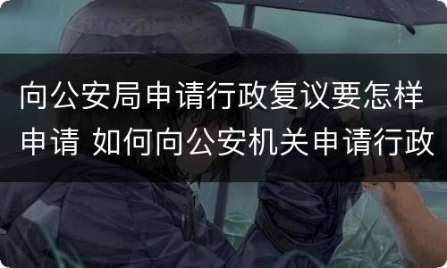 向公安局申请行政复议要怎样申请 如何向公安机关申请行政复议