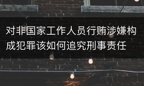 对非国家工作人员行贿涉嫌构成犯罪该如何追究刑事责任