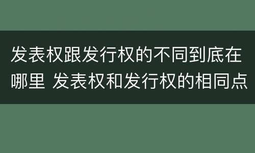 发表权跟发行权的不同到底在哪里 发表权和发行权的相同点