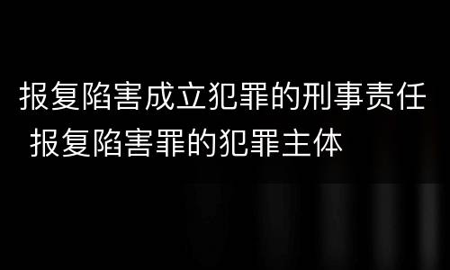 报复陷害成立犯罪的刑事责任 报复陷害罪的犯罪主体