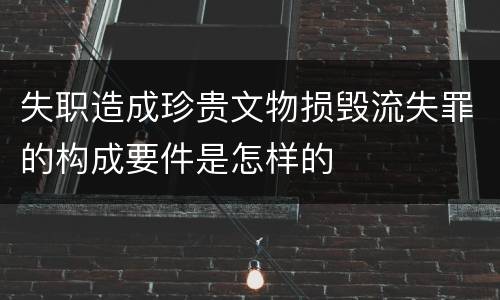 失职造成珍贵文物损毁流失罪的构成要件是怎样的